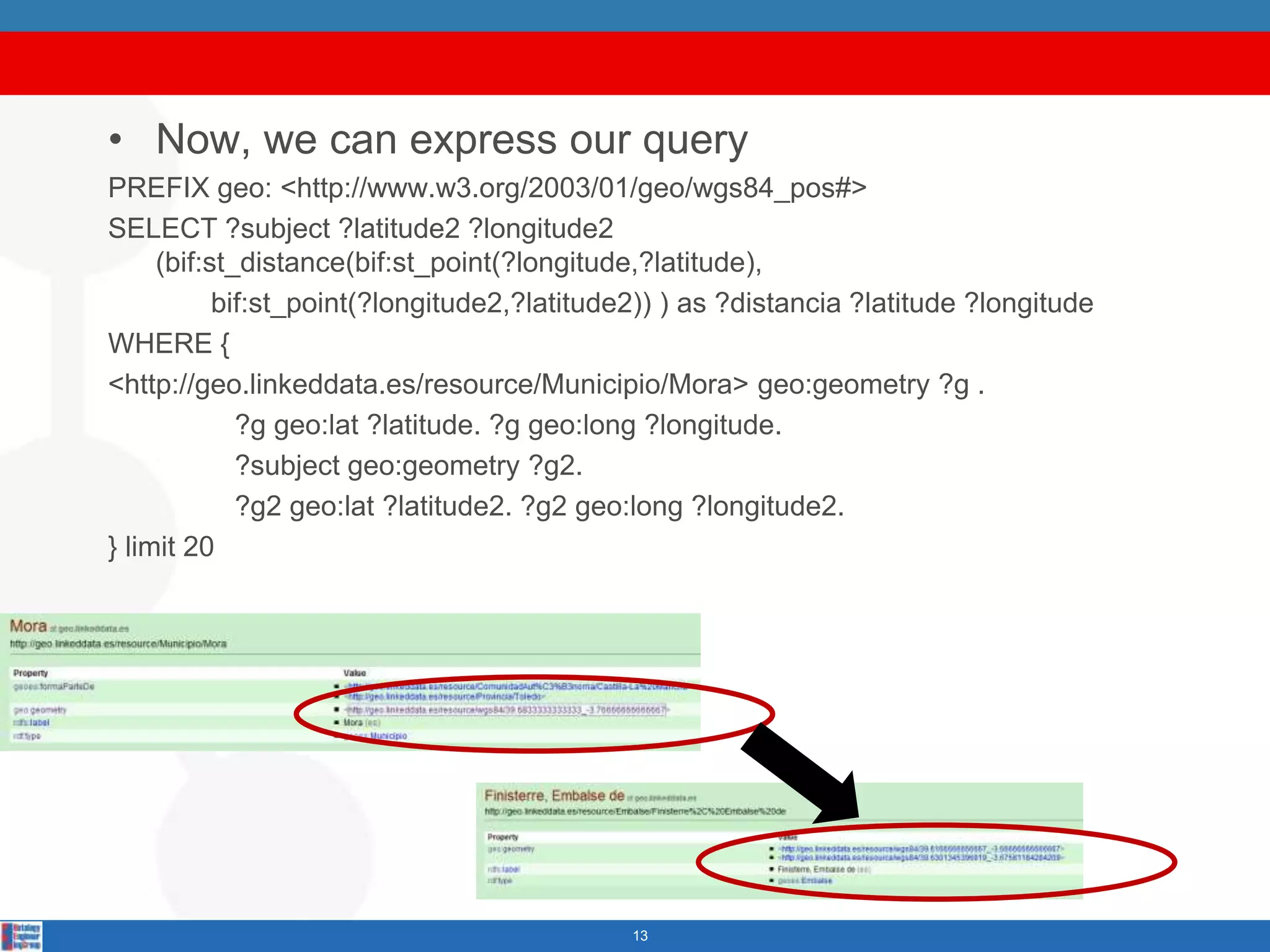 Now, we can expressourqueryPREFIX geo: <http://www.w3.org/2003/01/geo/wgs84_pos#> SELECT ?subject ?latitude2 ?longitude2 (bif:st_distance(bif:st_point(?longitude,?latitude),bif:st_point(?longitude2,?latitude2)) ) as ?distancia ?latitude ?longitudeWHERE {<http://geo.linkeddata.es/resource/Municipio/Mora> geo:geometry ?g .                ?g geo:lat ?latitude. ?g geo:long ?longitude.                ?subjectgeo:geometry ?g2.                ?g2 geo:lat ?latitude2. ?g2 geo:long ?longitude2.} limit 2013
