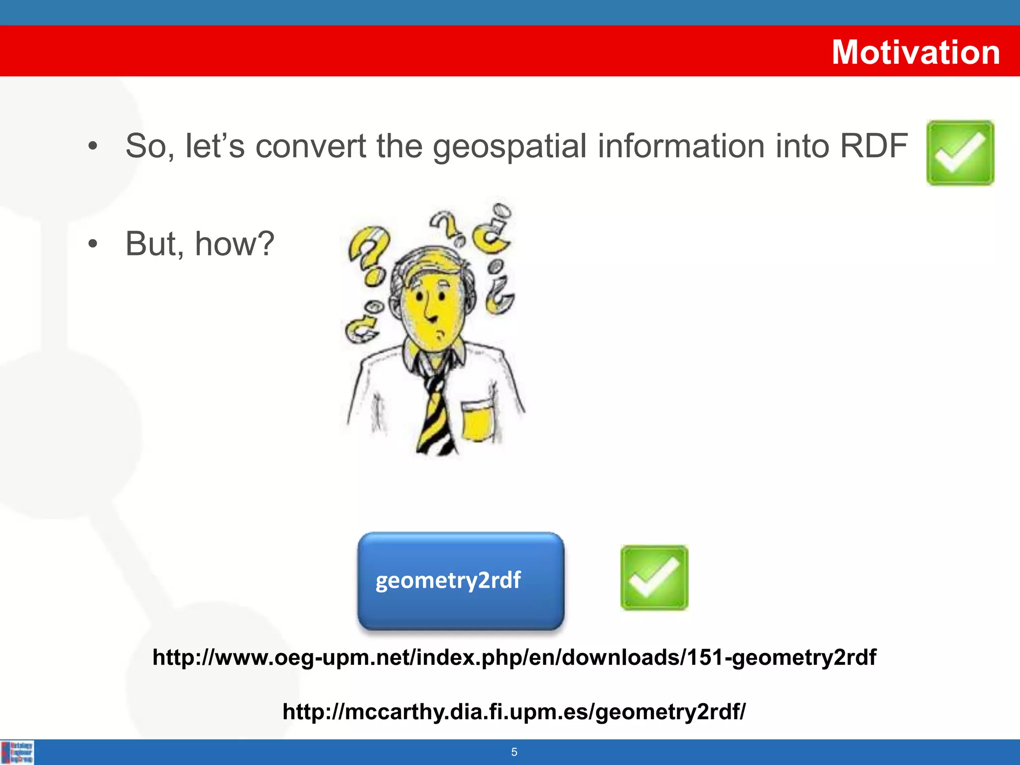 MotivationSo, let’sconvertthegeospatialinformationinto RDFBut, how?5geometry2rdfhttp://www.oeg-upm.net/index.php/en/downloads/151-geometry2rdfhttp://mccarthy.dia.fi.upm.es/geometry2rdf/