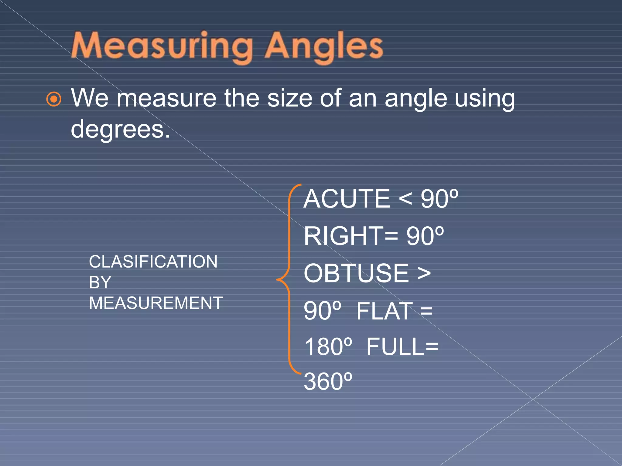  We measure the size of an angle using
degrees.
ACUTE < 90º
RIGHT= 90º
OBTUSE >
90º FLAT =
180º FULL=
360º
CLASIFICATION
BY
MEASUREMENT
 