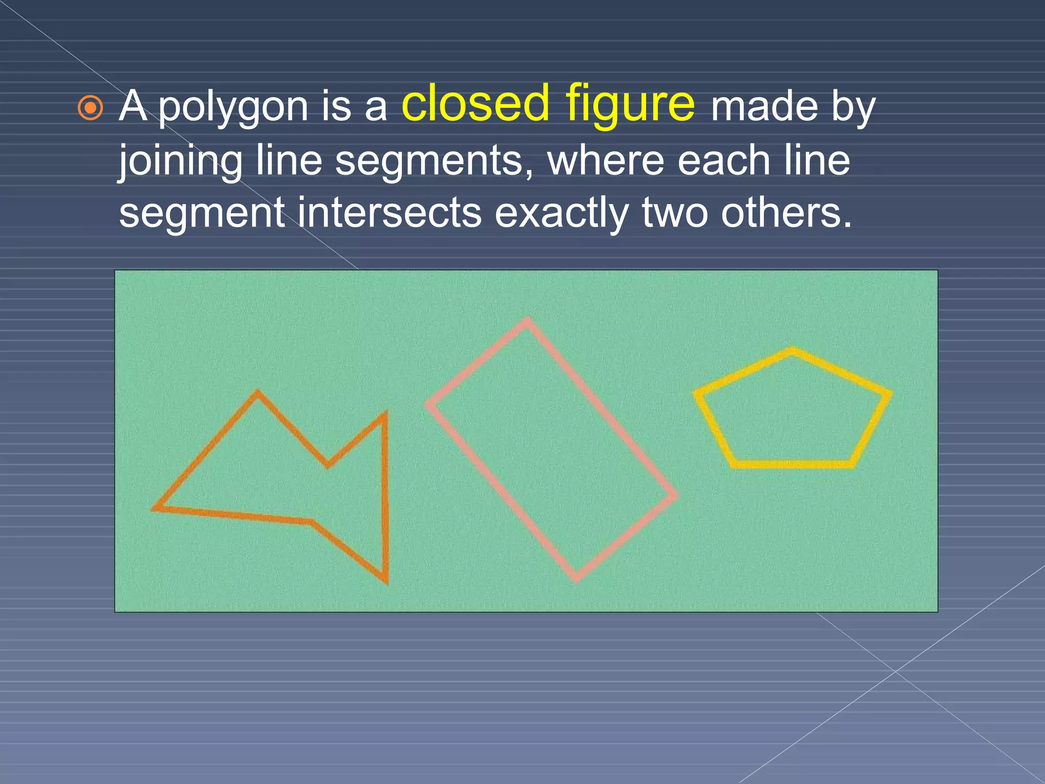  A polygon is a closed figure made by
joining line segments, where each line
segment intersects exactly two others.
 