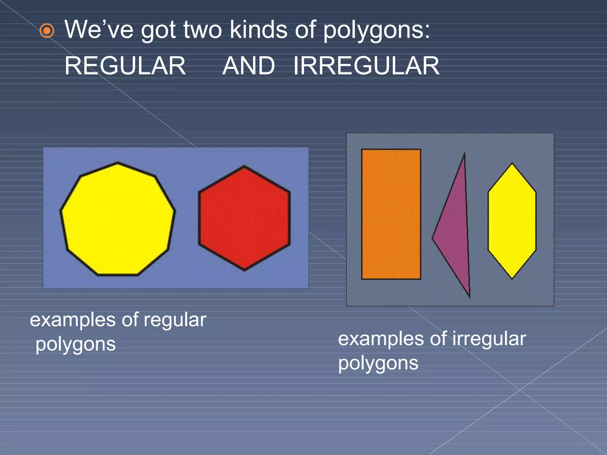  We’ve got two kinds of polygons:
REGULAR AND IRREGULAR
examples of regular
polygons examples of irregular
polygons
 