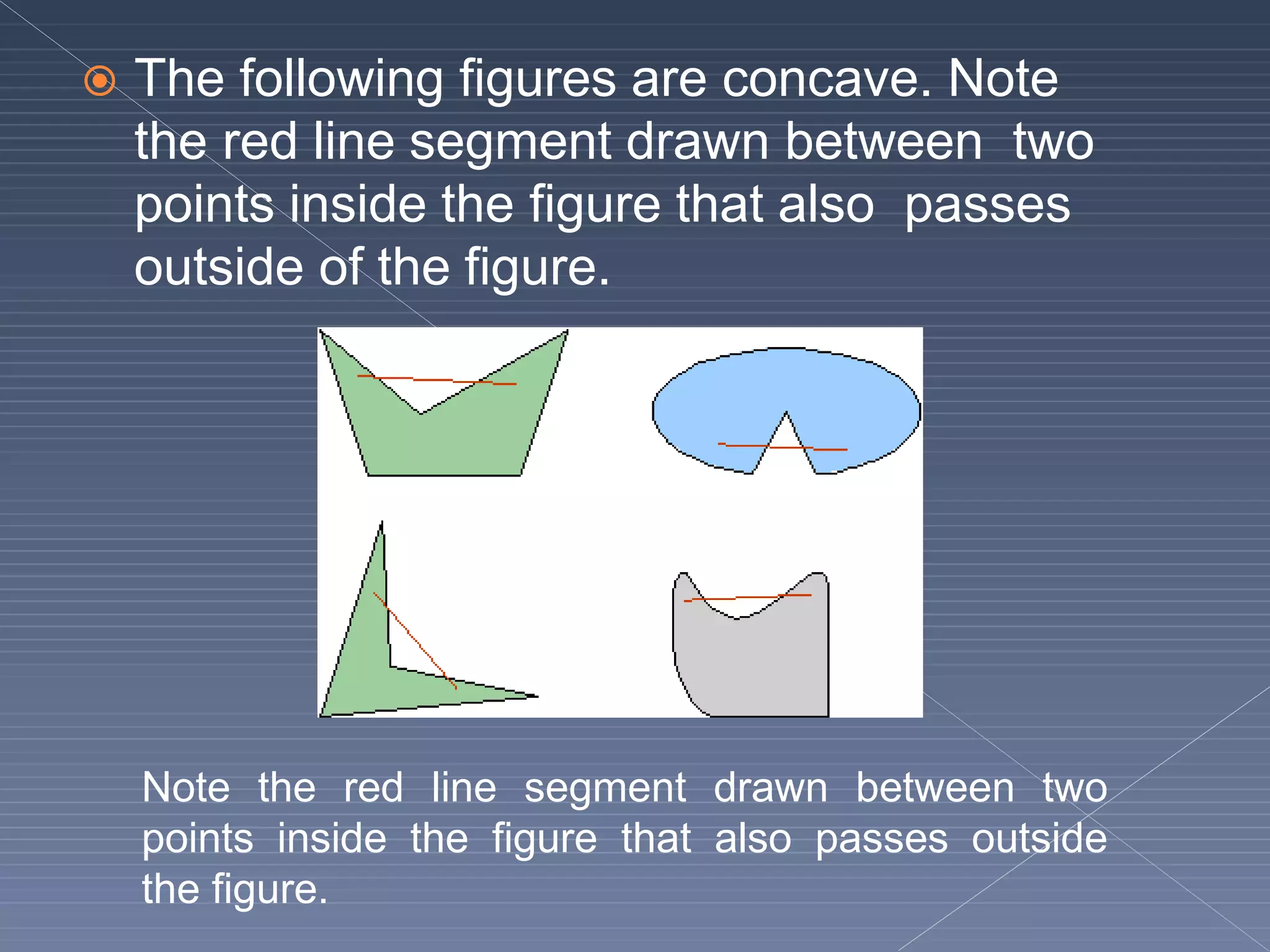  The following figures are concave. Note
the red line segment drawn between two
points inside the figure that also passes
outside of the figure.
Note the red line segment drawn between two
points inside the figure that also passes outside
the figure.
 