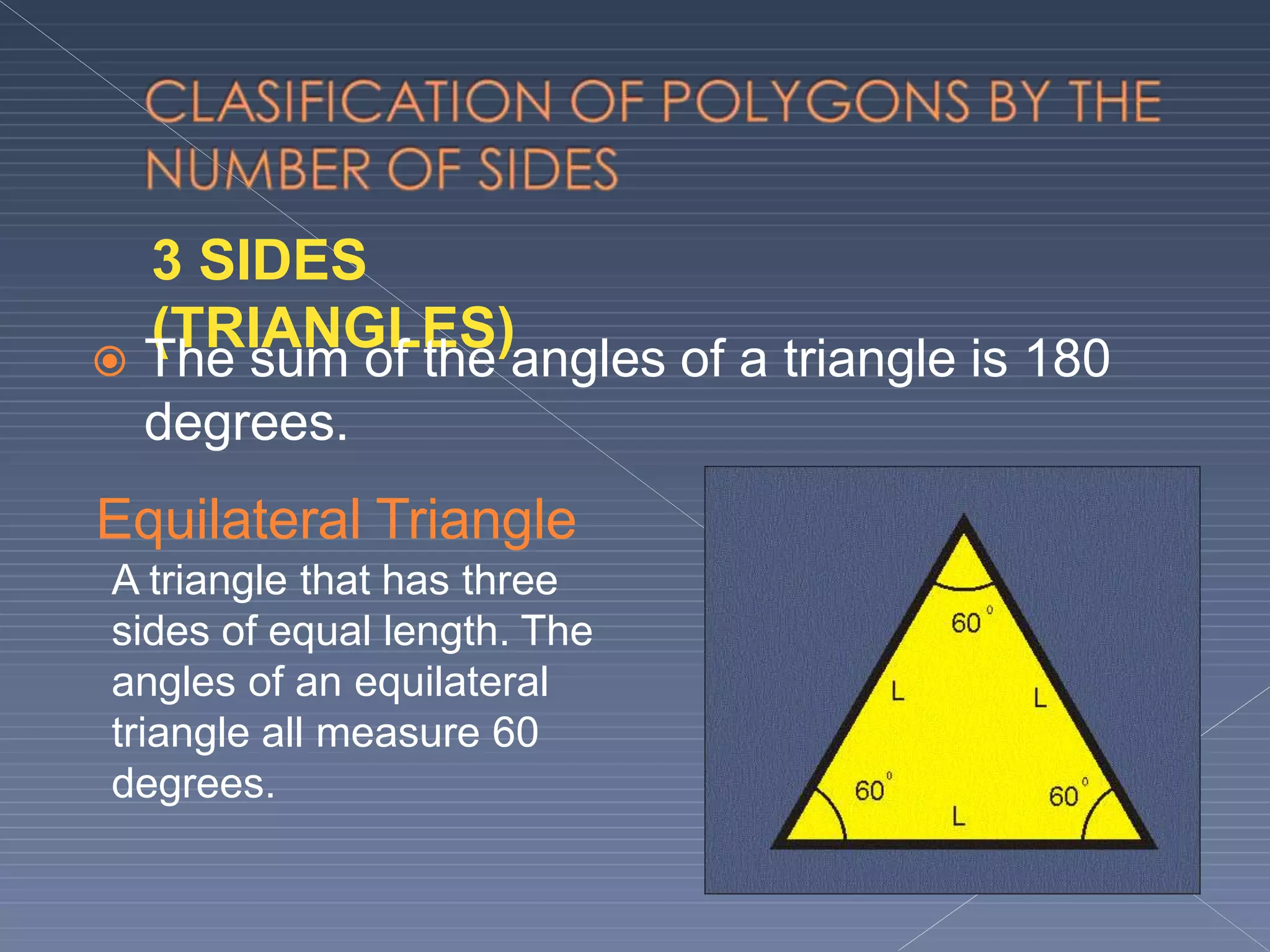 3 SIDES
(TRIANGLES)
 The sum of the angles of a triangle is 180
degrees.
Equilateral Triangle
A triangle that has three
sides of equal length. The
angles of an equilateral
triangle all measure 60
degrees.
 