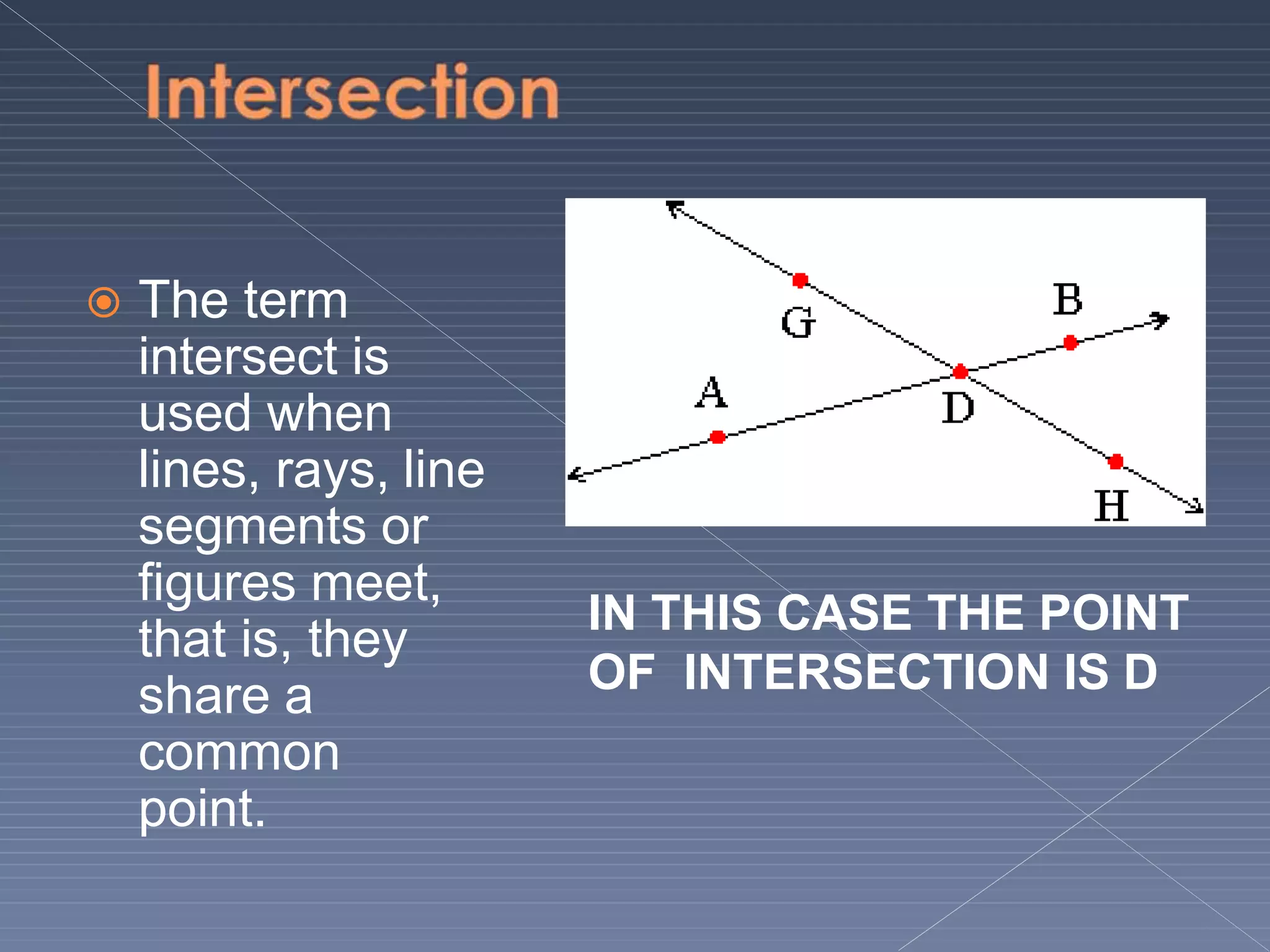  The term
intersect is
used when
lines, rays, line
segments or
figures meet,
that is, they
share a
common
point.
IN THIS CASE THE POINT
OF INTERSECTION IS D
 