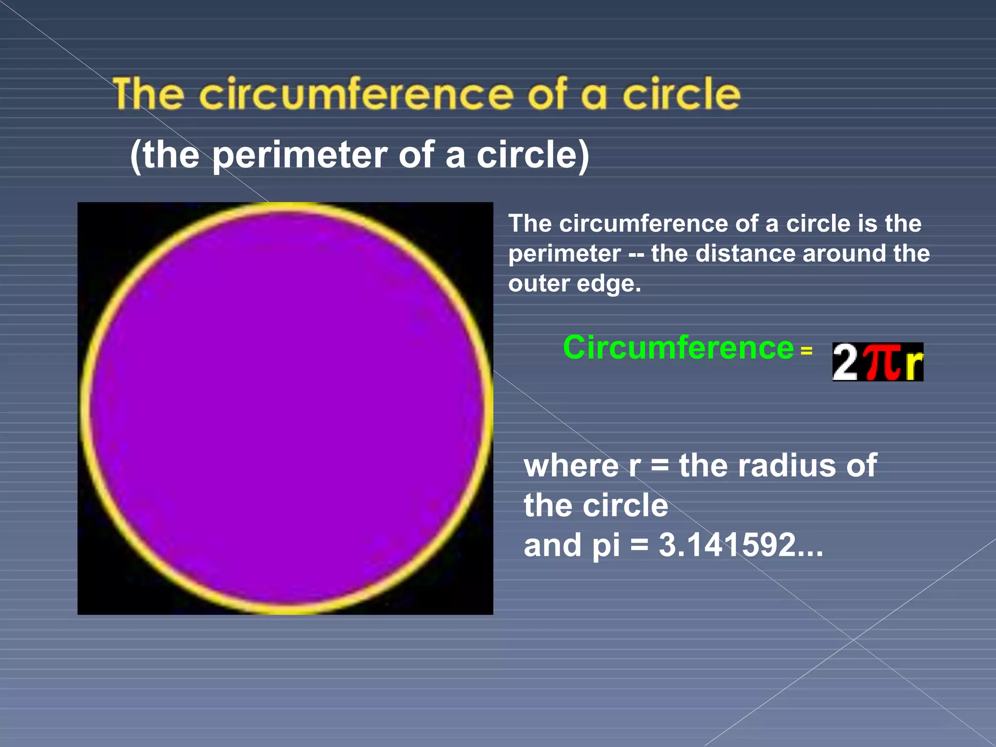 (the perimeter of a circle)
The circumference of a circle is the
perimeter -- the distance around the
outer edge.
Circumference =
where r = the radius of
the circle
and pi = 3.141592...
 