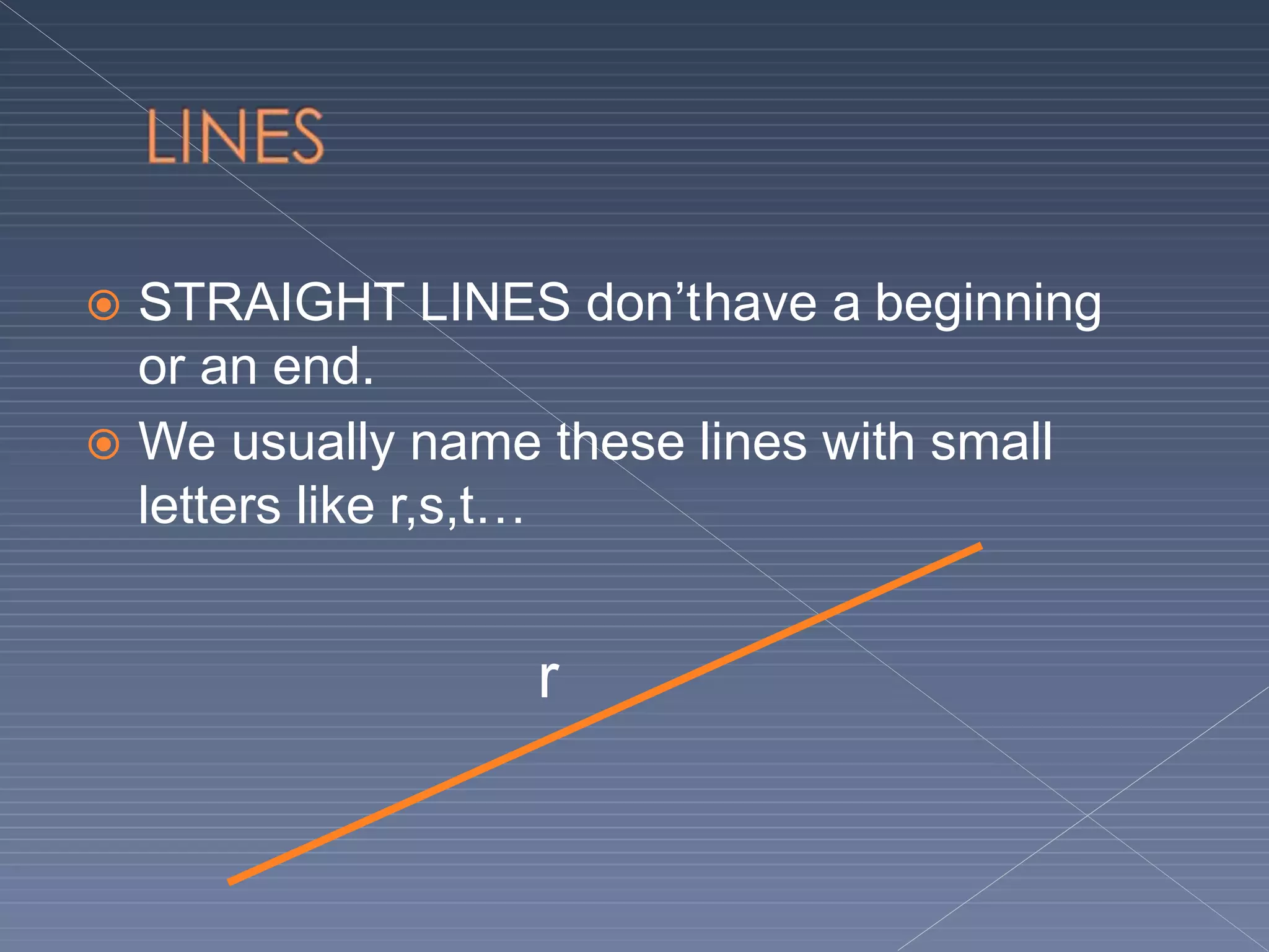  STRAIGHT LINES don’thave a beginning
or an end.
 We usually name these lines with small
letters like r,s,t…
r
 