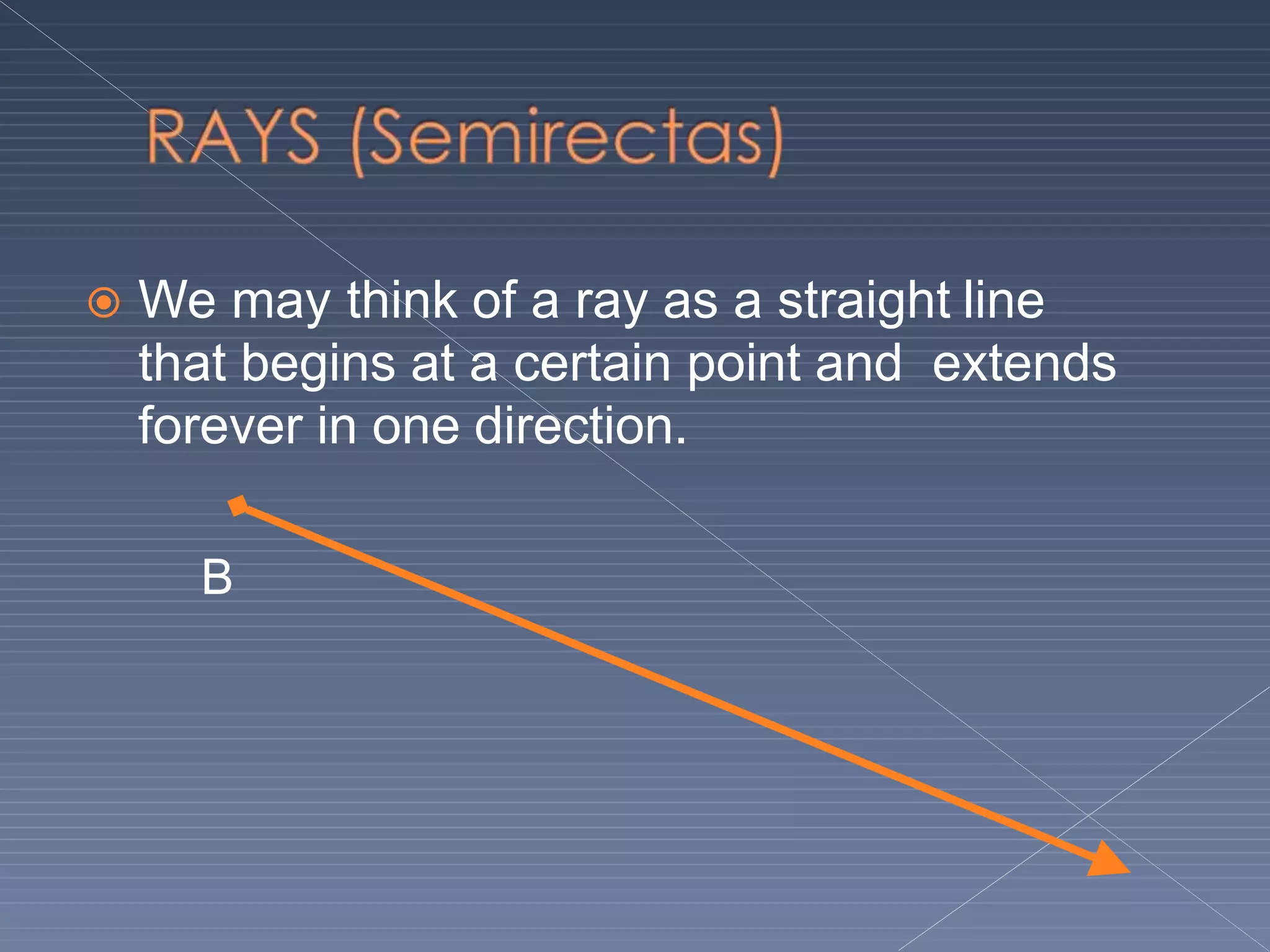  We may think of a ray as a straight line
that begins at a certain point and extends
forever in one direction.
B
 