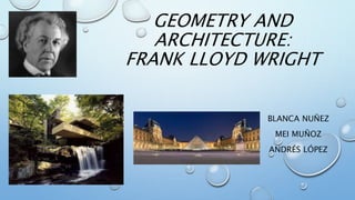 GEOMETRY AND
ARCHITECTURE:
FRANK LLOYD WRIGHT
BLANCA NUÑEZ
MEI MUÑOZ
ANDRÉS LÓPEZ
 