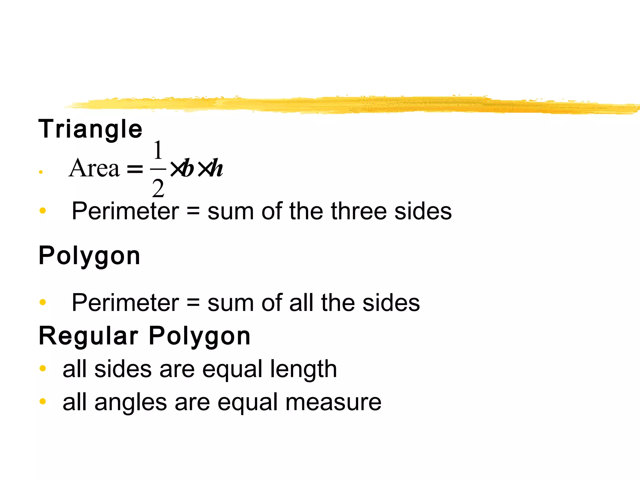 Triangle 
Area = 1 
• 
´b´h 
2 
• Perimeter = sum of the three sides 
Polygon 
• Perimeter = sum of all the sides 
Regular Polygon 
• all sides are equal length 
• all angles are equal measure 
 