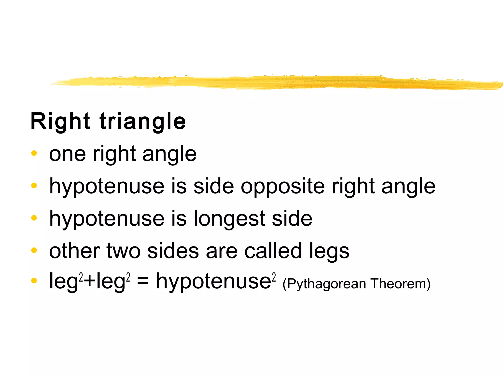 Right triangle 
• one right angle 
• hypotenuse is side opposite right angle 
• hypotenuse is longest side 
• other two sides are called legs 
• leg2+leg2 = hypotenuse2 (Pythagorean Theorem) 
 