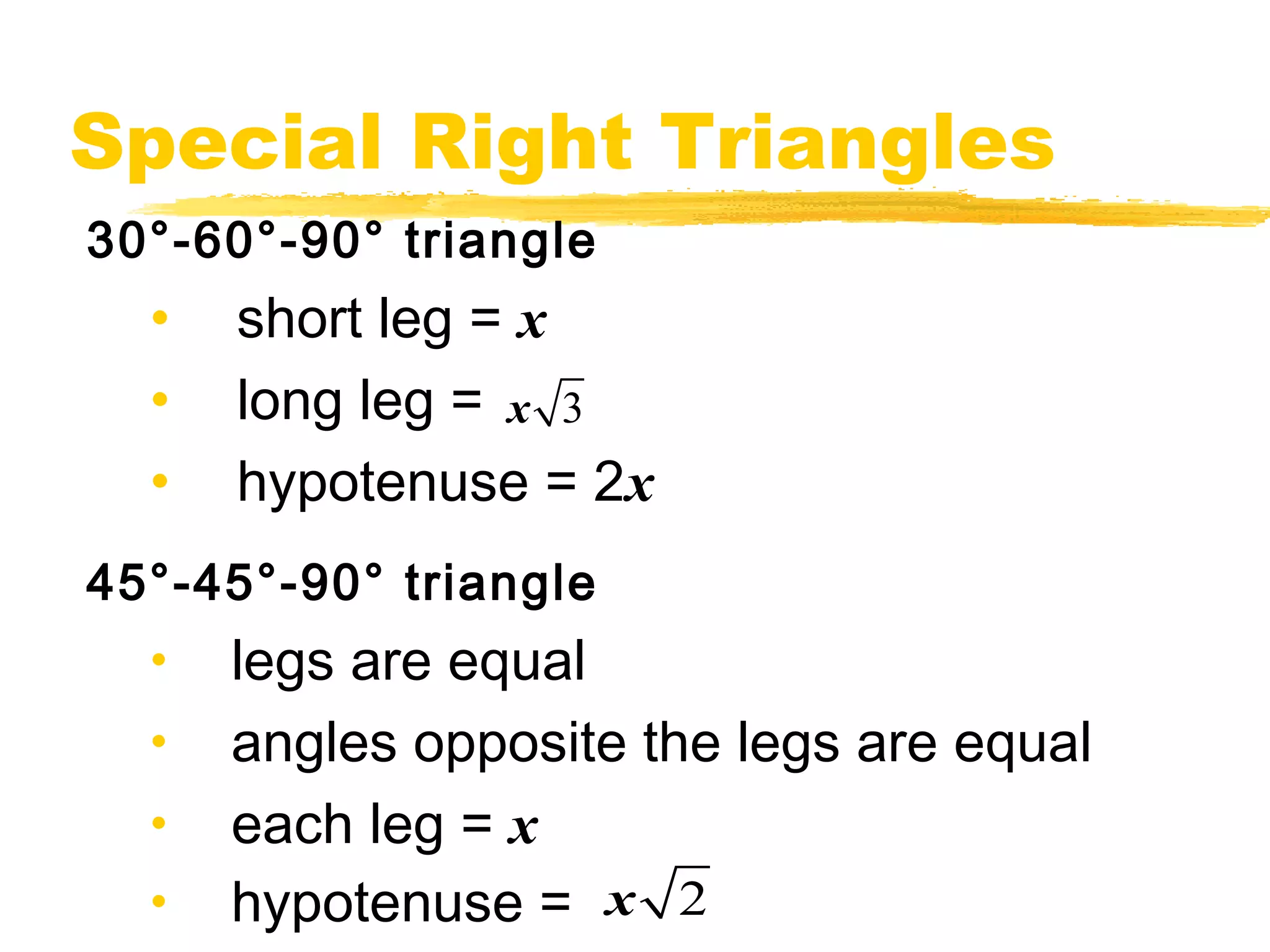 Special Right Triangles 
30°-60°-90° triangle 
• short leg = x 
• long leg = 
x 3 
• hypotenuse = 2x 
45°-45°-90° triangle 
• legs are equal 
• angles opposite the legs are equal 
• each leg = x 
• hypotenuse = 
x 2 
 