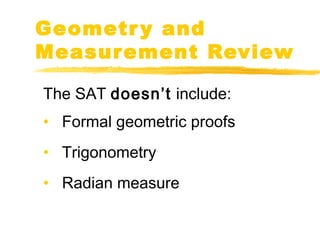 Geometry and 
Measurement Review 
The SAT doesn’t include: 
• Formal geometric proofs 
• Trigonometry 
• Radian measure 
 