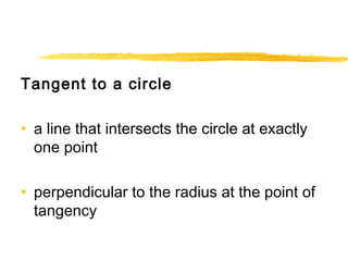 Tangent to a circle 
• a line that intersects the circle at exactly 
one point 
• perpendicular to the radius at the point of 
tangency 
 