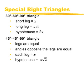 Special Right Triangles 
30°-60°-90° triangle 
• short leg = x 
• long leg = 
x 3 
• hypotenuse = 2x 
45°-45°-90° triangle 
• legs are equal 
• angles opposite the legs are equal 
• each leg = x 
• hypotenuse = 
x 2 
 