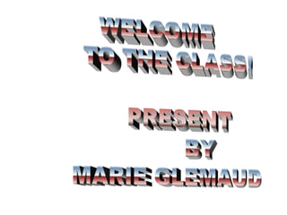 WELCOME TO THE CLASS!            PRESENT BY         MARIE GLEMAUD 