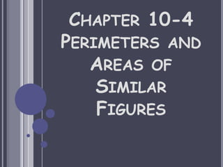 CHAPTER 10-4
PERIMETERS AND
AREAS OF
SIMILAR
FIGURES