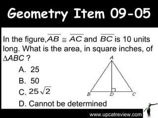 Geometry Item 09-05 In the figure,     and  is 10 units long. What is the area, in square inches, of   ABC  ? A.  25    B.  50 C.  D. Cannot be determined www.upcatreview.com 