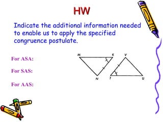 HW Indicate the additional information needed to enable us to apply the specified congruence postulate. For ASA:  For SAS: For AAS: 