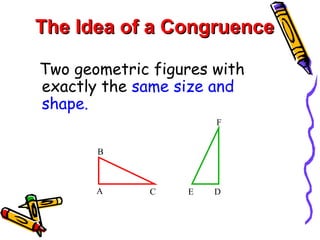 Two geometric figures with exactly the  same size and shape. The Idea of a Congruence A C B D E F 