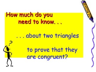 How much do you  need to know. . . . . . about two triangles  to prove that they  are congruent?   