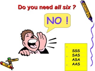 Do you need  all six ? NO ! SSS SAS ASA AAS 