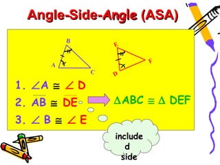 Angle-Side-Angle (ASA)
          B
                   E


      A                      F
               C   D

1. ∠A ≅ ∠ D
2. AB ≅ DE         ∆ABC ≅ ∆ DEF
3. ∠ B ≅ ∠ E
                   include
                      d
                     side
 