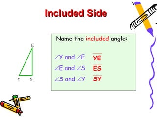 Included Side

          Name the included angle:
    E

          ∠Y and ∠E   YE
          ∠E and ∠S   ES
Y   S     ∠S and ∠Y   SY
 