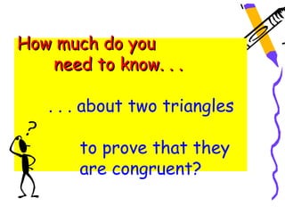 How much do you
   need to know. . .

   . . . about two triangles

       to prove that they
       are congruent?
 