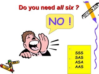Do you need all six ?

          NO !

                   SSS
                   SAS
                   ASA
                   AAS
 