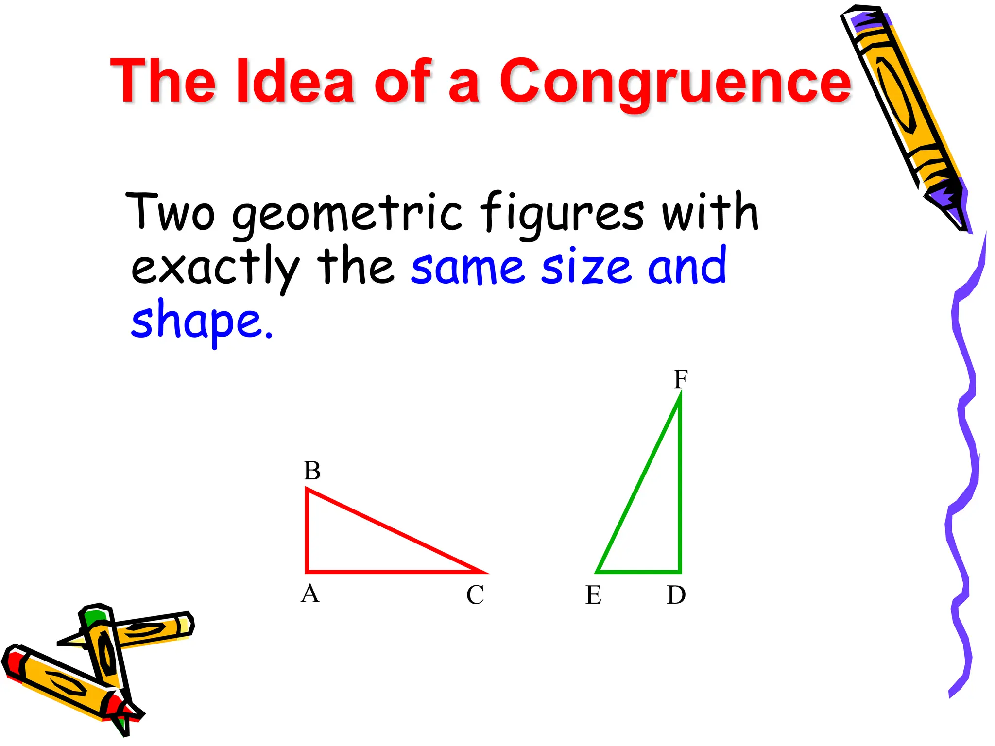 Two geometric figures with
exactly the same size and
shape.
The Idea of a Congruence
A C
B
D
E
F