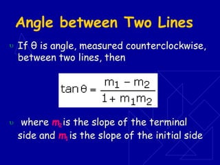 Angle between Two Lines
 If θ is angle, measured counterclockwise,
between two lines, then
 where m2is the slope of the terminal
side and m1is the slope of the initial side
 