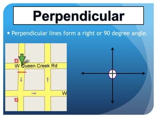  Perpendicular lines form a right or 90 degree angle.
 