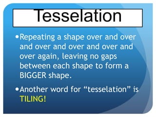 Repeating a shape over and over
and over and over and over and
over again, leaving no gaps
Tesselation
over again, leaving no gaps
between each shape to form a
BIGGER shape.
Another word for “tesselation” is
TILING!
 