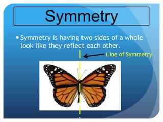 Symmetry
 Symmetry is having two sides of a whole
look like they reflect each other.
Line of Symmetry
 