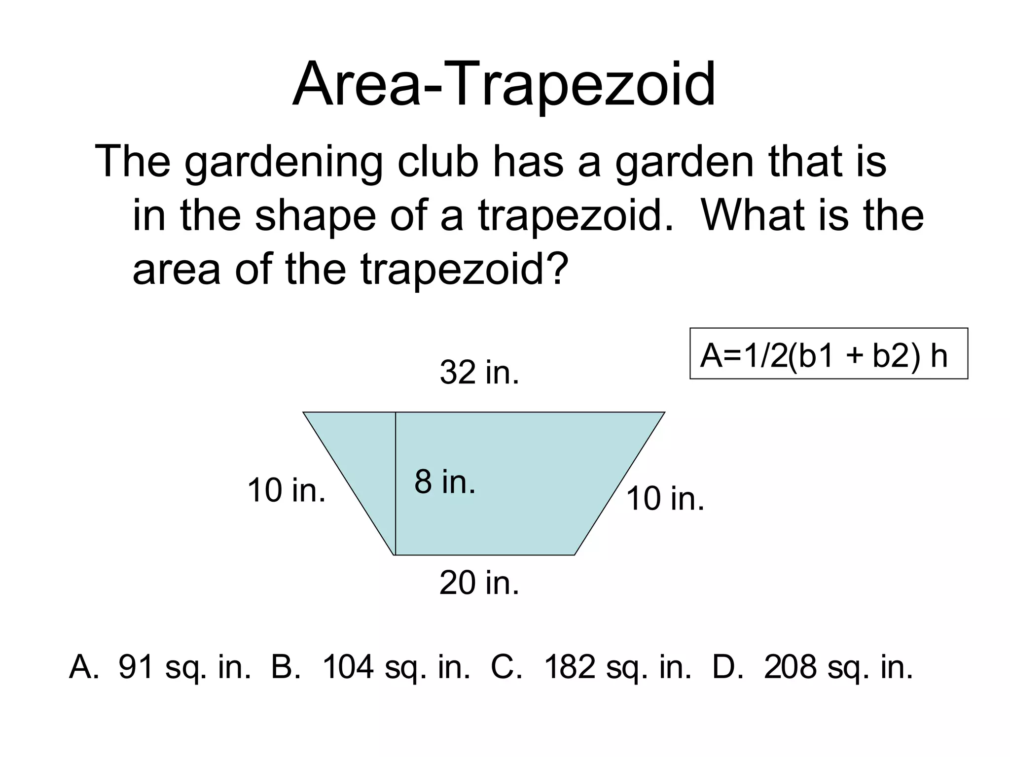 Area-Trapezoid The gardening club has a garden that is in the shape of a trapezoid.  What is the area of the trapezoid? 10 in. 32 in. A=1/2(b1 + b2) h  A.  91 sq. in.  B.  104 sq. in.  C.  182 sq. in.  D.  208 sq. in. 10 in. 20 in. 8 in. 