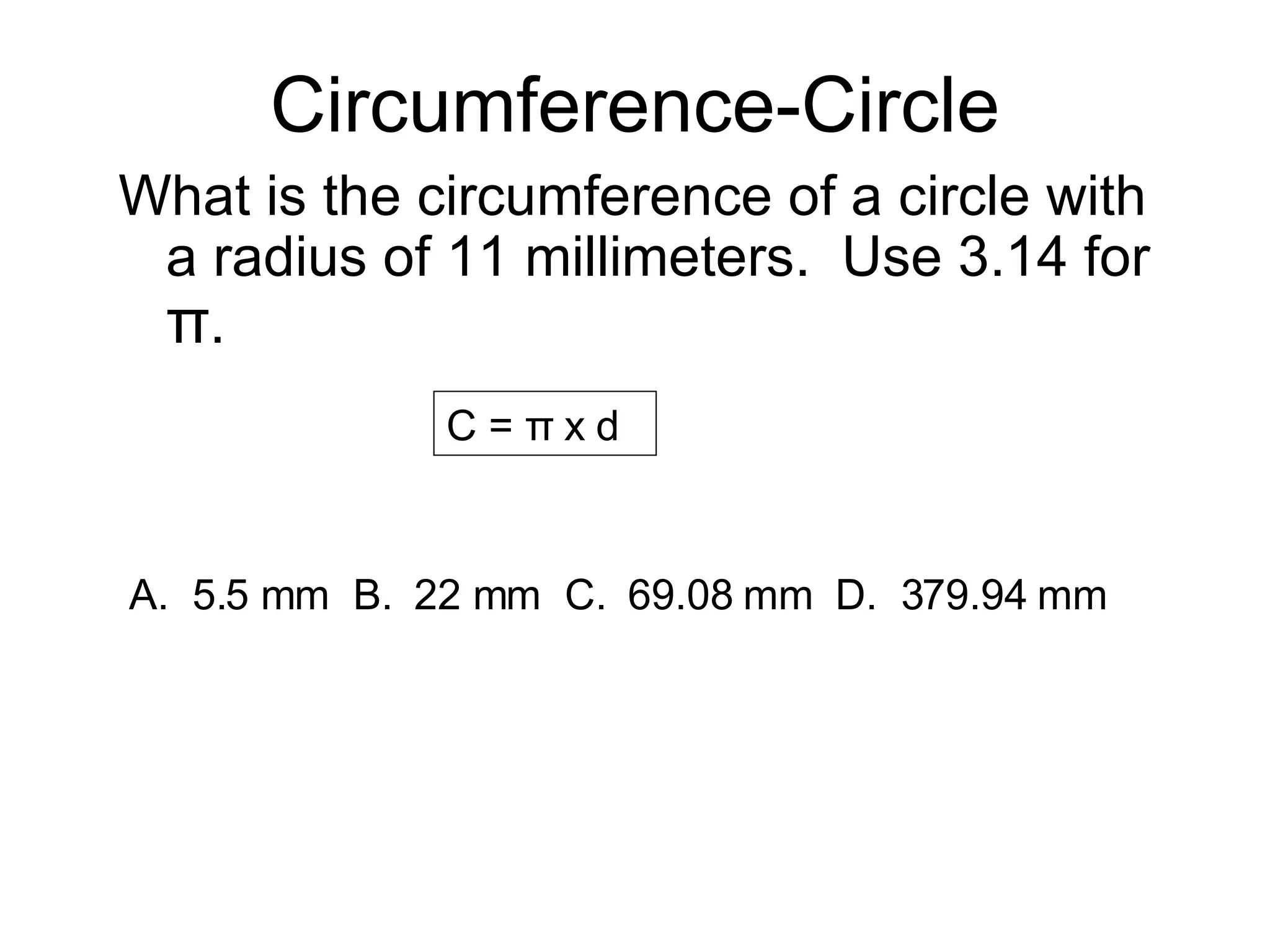 Circumference-Circle What is the circumference of a circle with a radius of 11 millimeters.  Use 3.14 for  π . C = π x d  A.  5.5 mm  B.  22 mm  C.  69.08 mm  D.  379.94 mm 