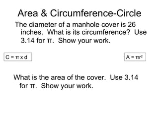 Area & Circumference-Circle The diameter of a manhole cover is 26 inches.  What is its circumference?  Use 3.14 for  π .  Show your work. A = πr 2   C = π x d  What is the area of the cover.  Use 3.14 for  π .  Show your work. 