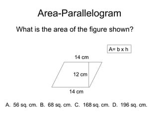 Area-Parallelogram What is the area of the figure shown? 14 cm A= b x h  A.  56 sq. cm.  B.  68 sq. cm.  C.  168 sq. cm.  D.  196 sq. cm. 14 cm 12 cm 