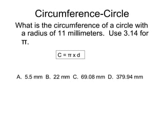 Circumference-Circle What is the circumference of a circle with a radius of 11 millimeters.  Use 3.14 for  π . C = π x d  A.  5.5 mm  B.  22 mm  C.  69.08 mm  D.  379.94 mm 