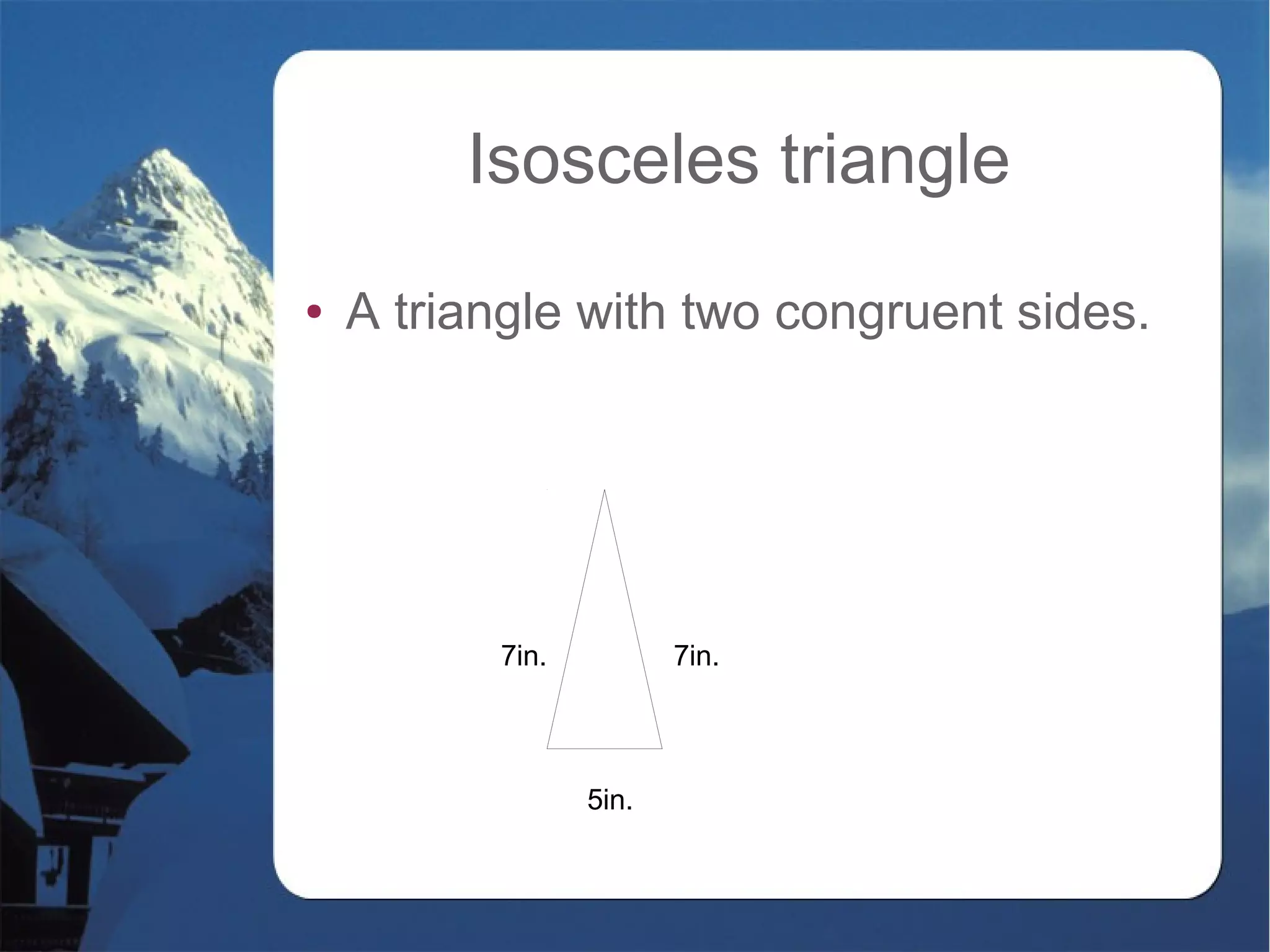 Isosceles triangle
● A triangle with two congruent sides.
7in. 7in.
5in.
 