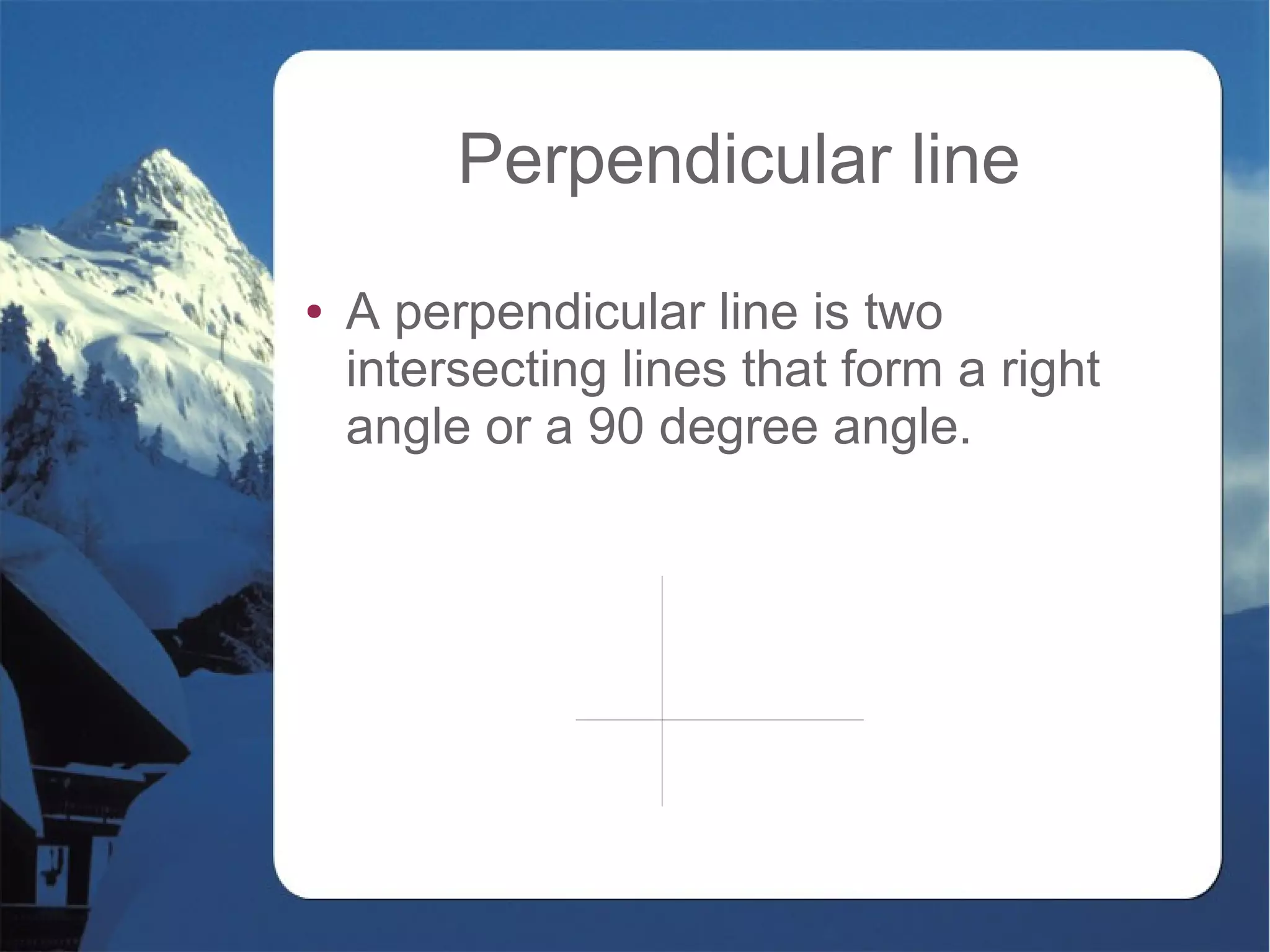 Perpendicular line
● A perpendicular line is two
intersecting lines that form a right
angle or a 90 degree angle.
 