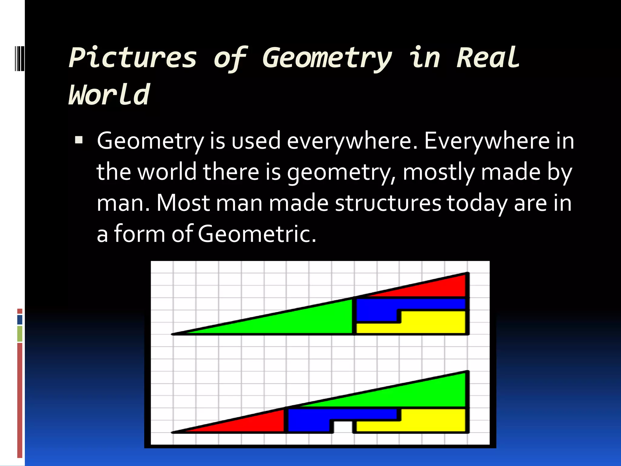Pictures of Geometry in Real
World
 Geometry is used everywhere. Everywhere in
  the world there is geometry, mostly made by
  man. Most man made structures today are in
  a form of Geometric.
 