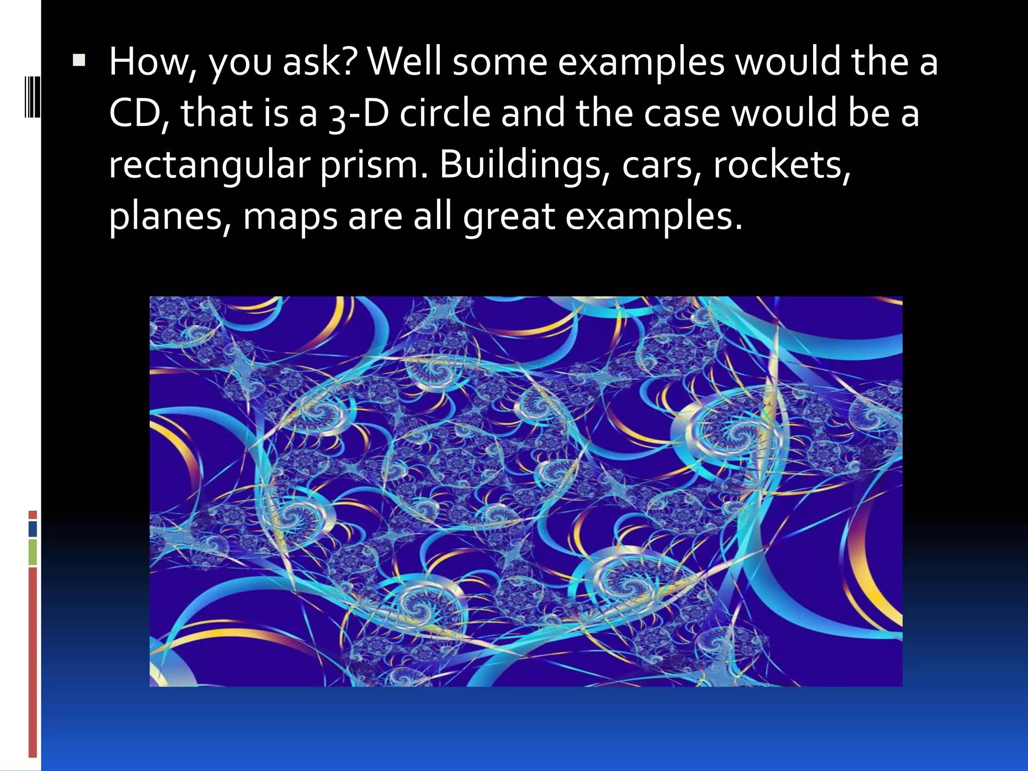  How, you ask? Well some examples would the a
  CD, that is a 3-D circle and the case would be a
  rectangular prism. Buildings, cars, rockets,
  planes, maps are all great examples.
 