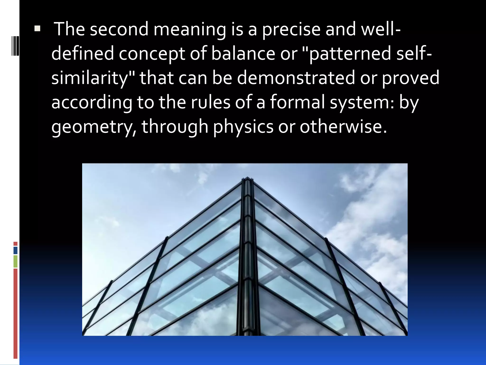  The second meaning is a precise and well-
  defined concept of balance or "patterned self-
  similarity" that can be demonstrated or proved
  according to the rules of a formal system: by
  geometry, through physics or otherwise.
 