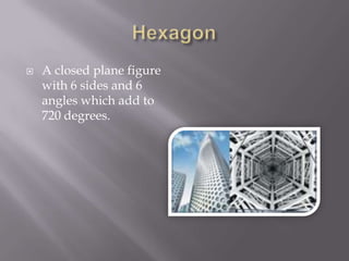 HexagonA closed plane figure with 6 sides and 6 angles which add to 720 degrees.