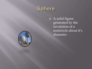 SphereA solid figure generated by the revolution of a semicircle about it’s diameter.
