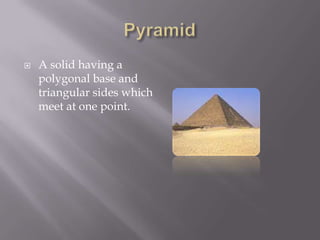 PyramidA solid having a polygonal base and triangular sides which meet at one point.