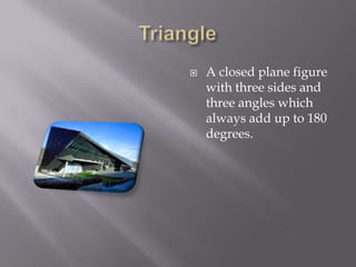 TriangleA closed plane figure with three sides and three angles which always add up to 180 degrees.