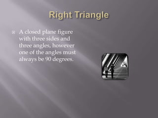 Right TriangleA closed plane figure with three sides and three angles, however one of the angles must always be 90 degrees.