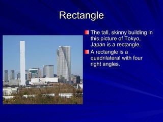 Rectangle The tall, skinny building in this picture of Tokyo, Japan is a rectangle. A rectangle is a quadrilateral with four right angles. 
